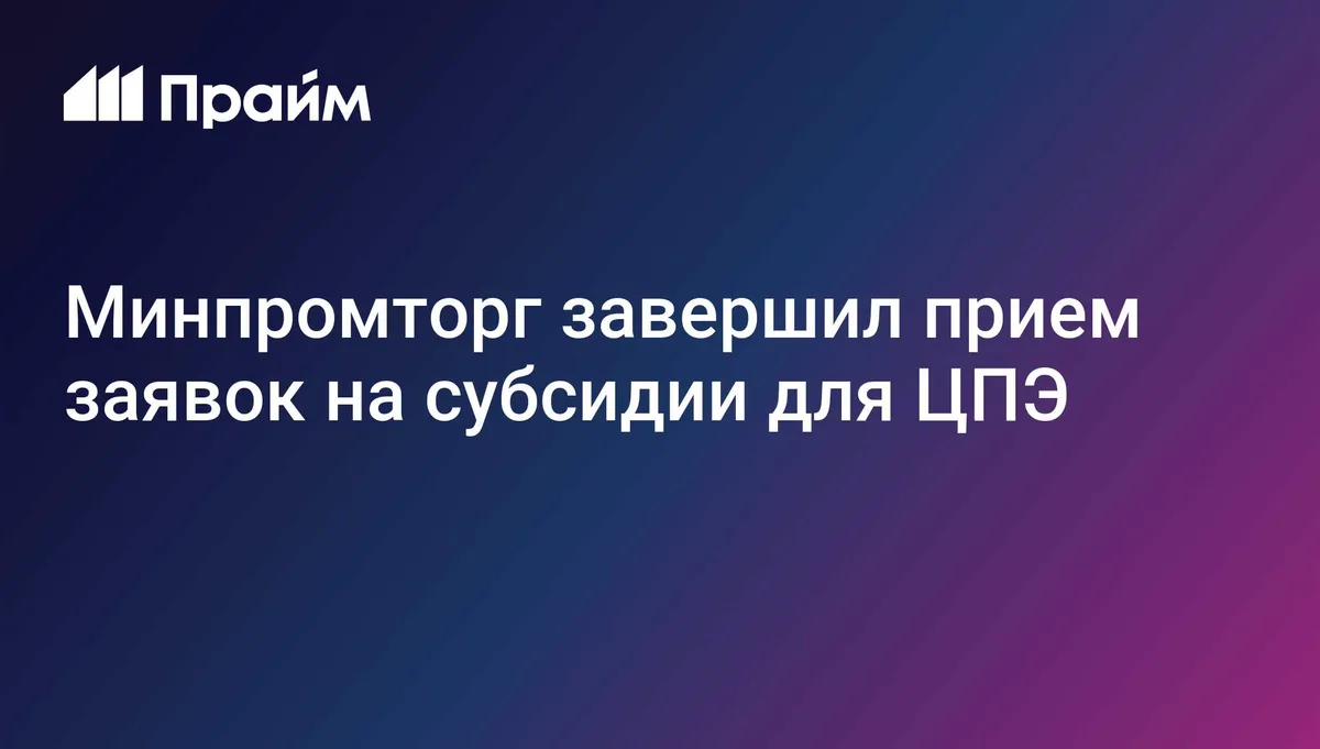 Минпромторг завершил прием заявок на субсидии для ЦПЭ