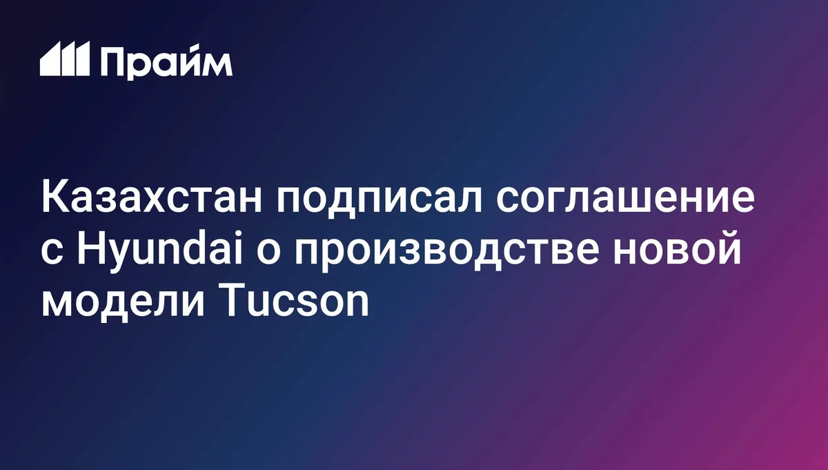Казахстан подписал соглашение с Hyundai о производстве новой модели Tucson