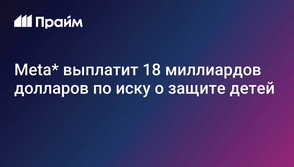 Meta* выплатит 18 миллиардов долларов по иску о защите детей