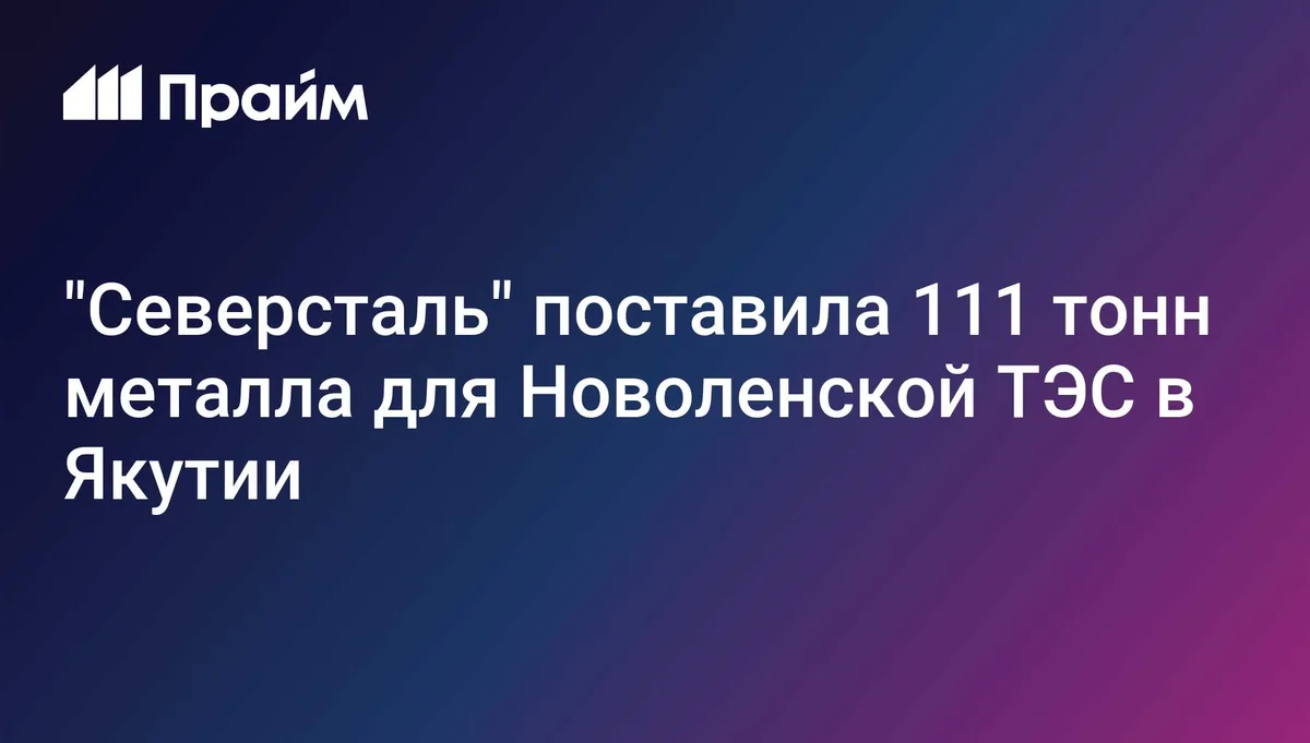 "Северсталь" поставила 111 тонн металла для Новоленской ТЭС в Якутии