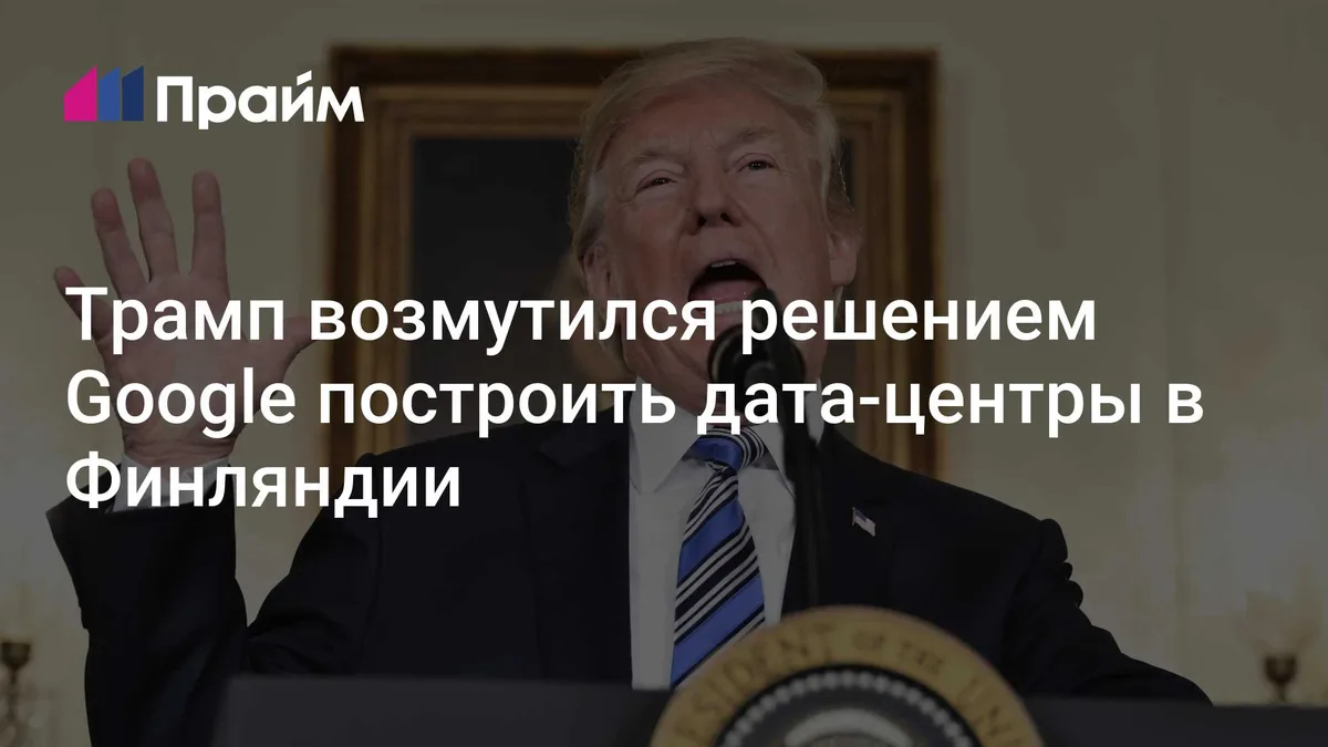 Трамп возмутился решением Google построить дата-центры в Финляндии