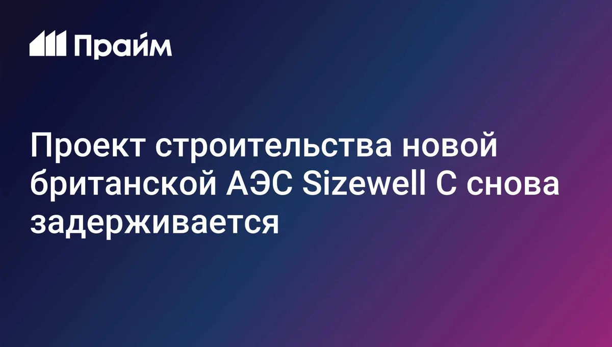 В Британии затягивается подводка дорог к строящейся 10 лет АЭС, пишет FT