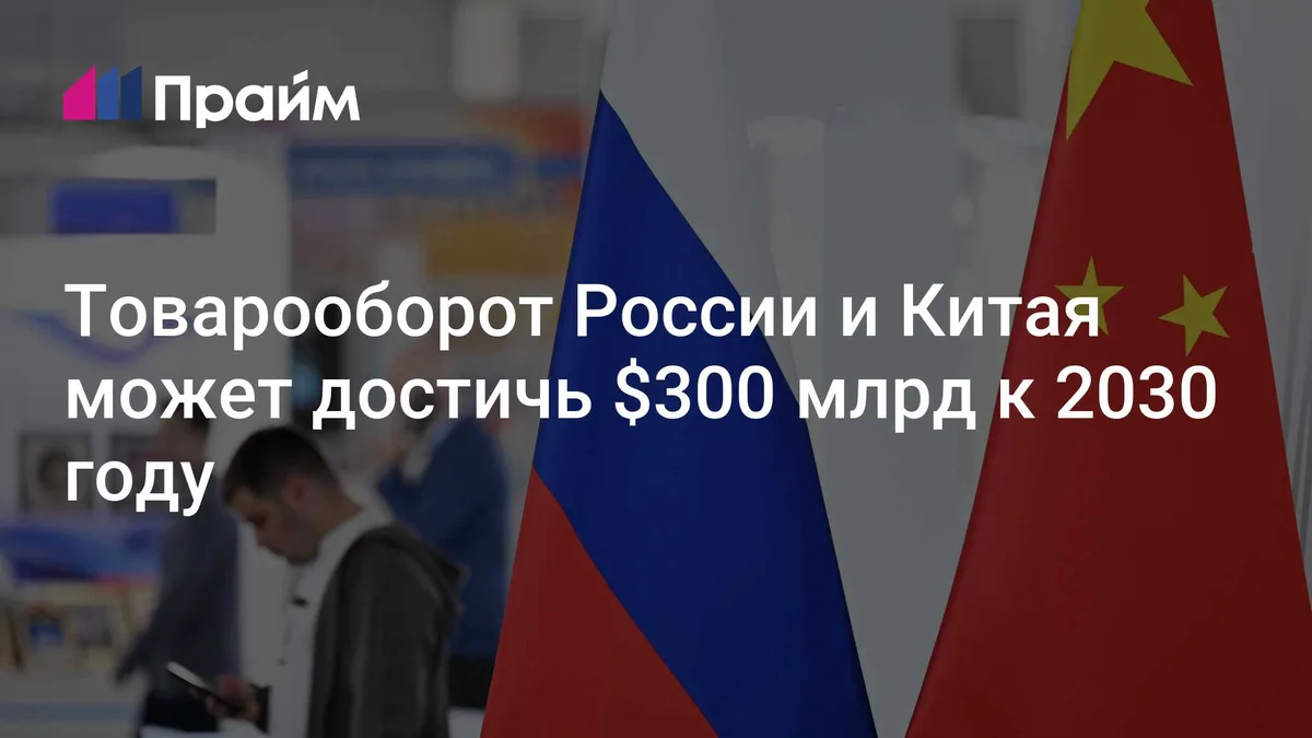 Товарооборот России и Китая может достичь $300 млрд к 2030 году