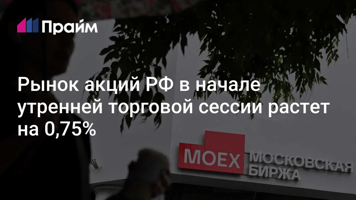 Рынок акций РФ в начале утренней торговой сессии растет на 0,75%