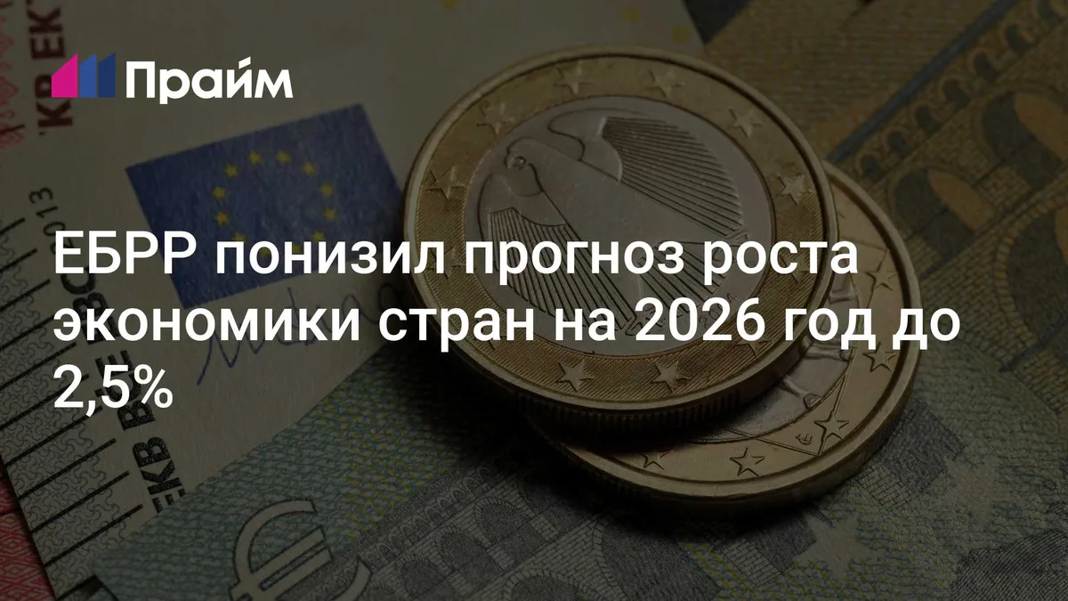 ЕБРР понизил прогноз роста экономики стран на 2026 год до 2,5%