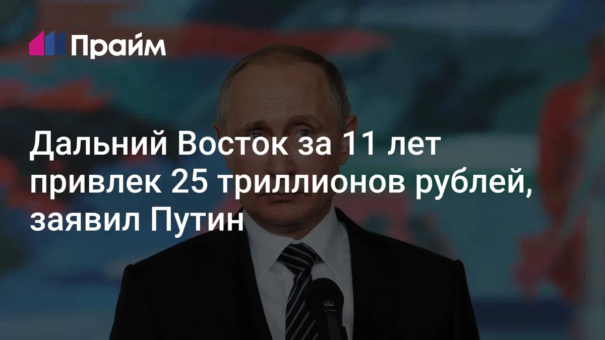 Дальний Восток за 11 лет привлек 25 триллионов рублей, заявил Путин