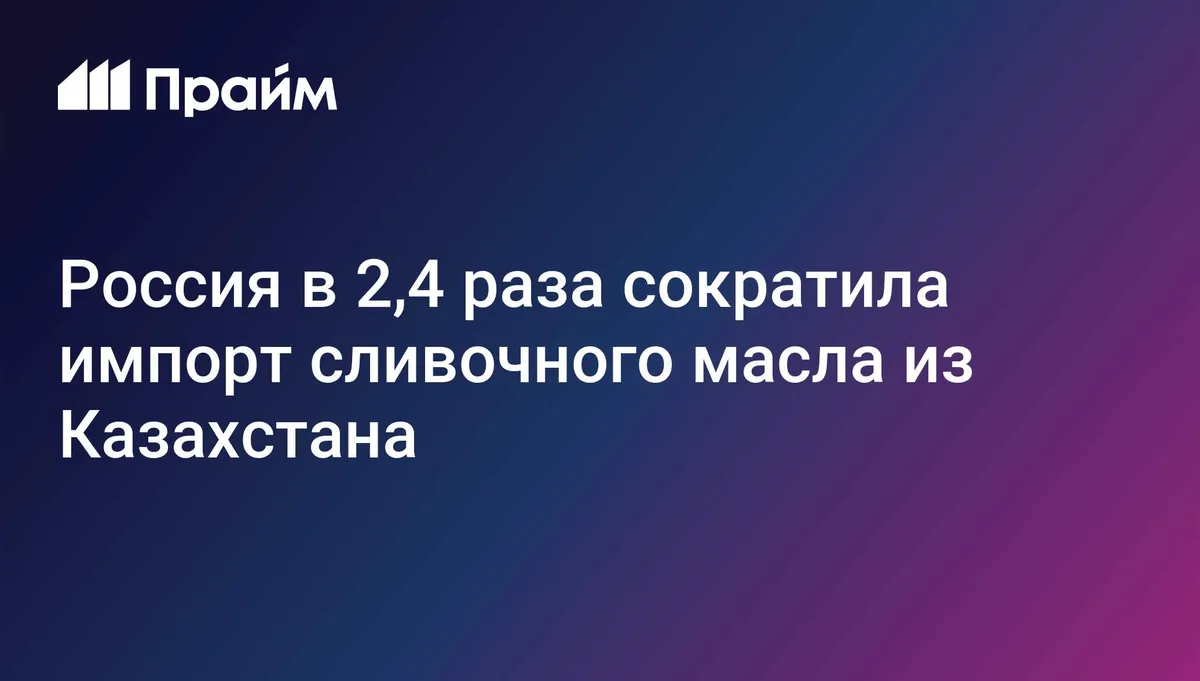Россия в 2,4 раза сократила импорт сливочного масла из Казахстана