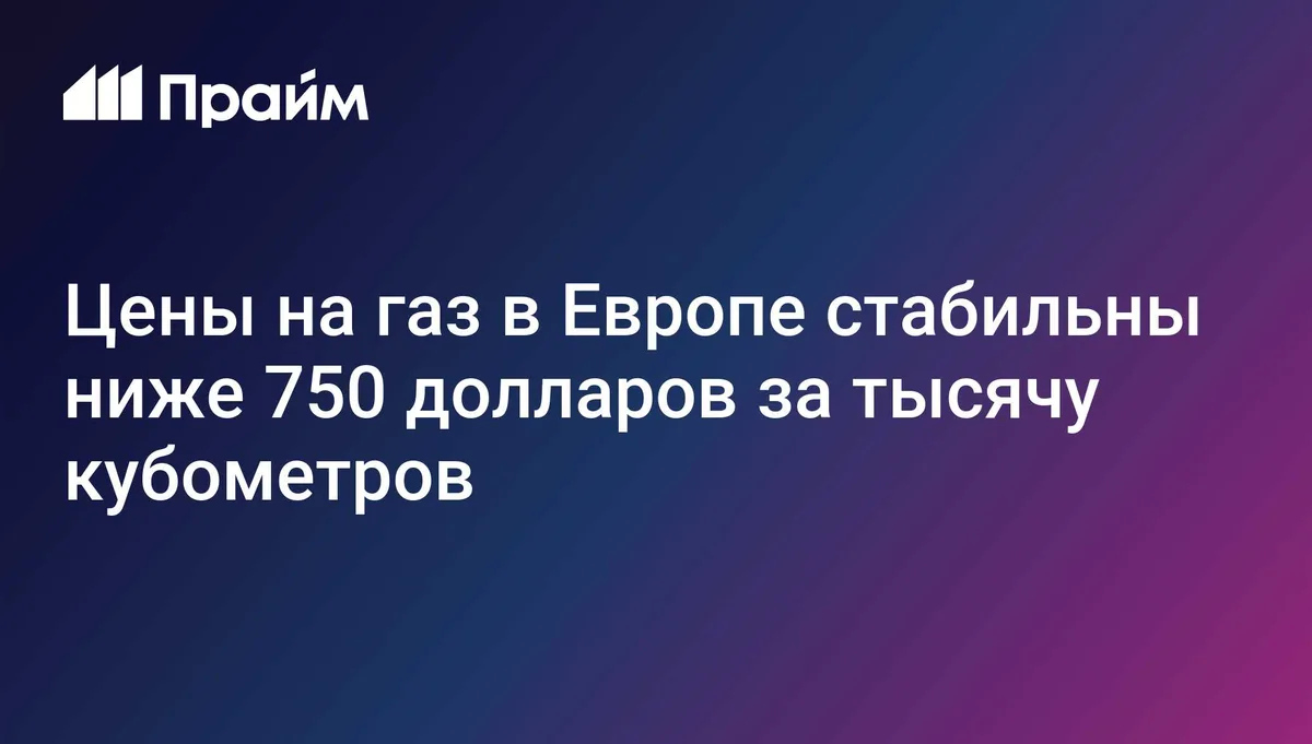 Цены на газ в Европе стабильны ниже 750 долларов за тысячу кубометров