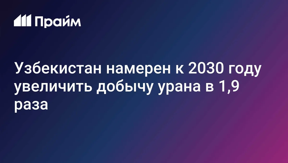 Узбекистан намерен к 2030 году увеличить добычу урана в 1,9 раза