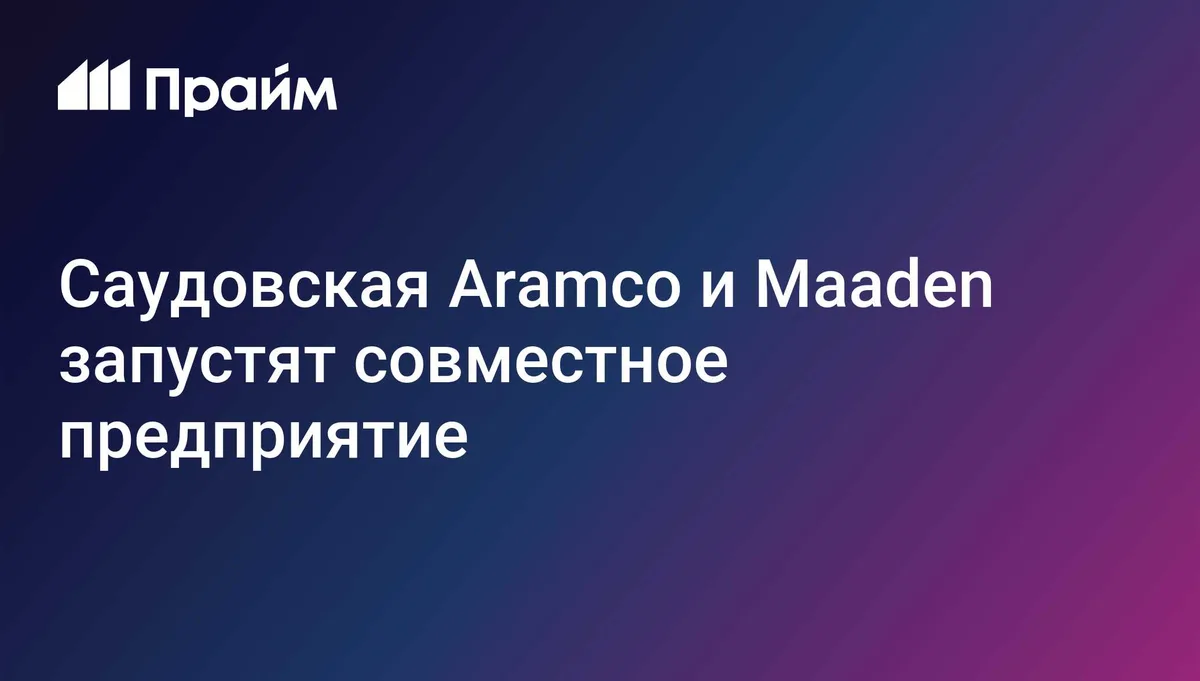 Саудовская Aramco и Maaden запустят совместное предприятие