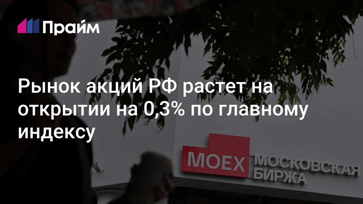 Рынок акций РФ растет на открытии на 0,3% по главному индексу