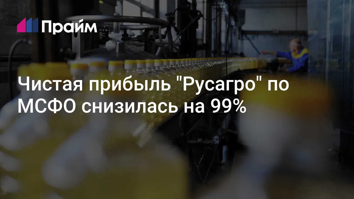 Чистая прибыль "Русагро" по МСФО снизилась на 99%
