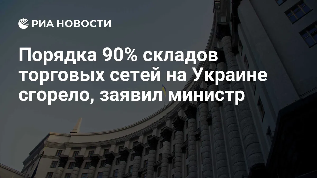 Порядка 90% складов торговых сетей на Украине сгорело, заявил министр