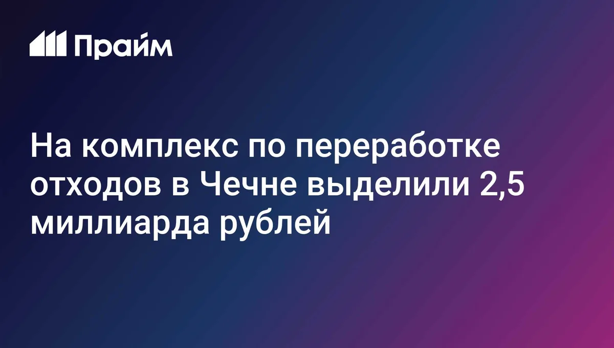 На комплекс по переработке отходов в Чечне выделили 2,5 миллиарда рублей