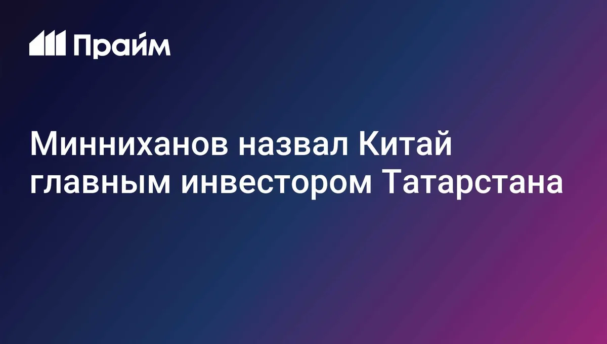 Минниханов назвал Китай главным инвестором Татарстана