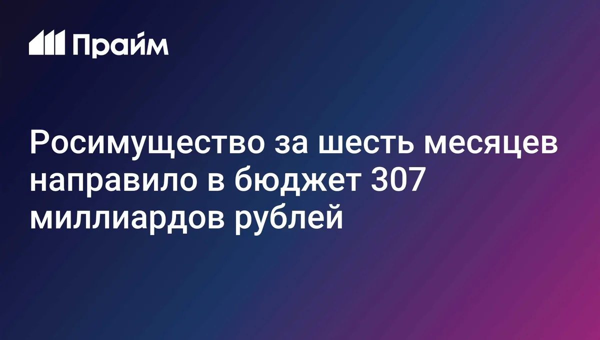 Росимущество за шесть месяцев направило в бюджет 307 миллиардов рублей