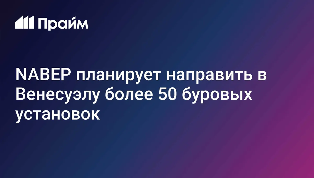 NABEP планирует направить в Венесуэлу более 50 буровых установок