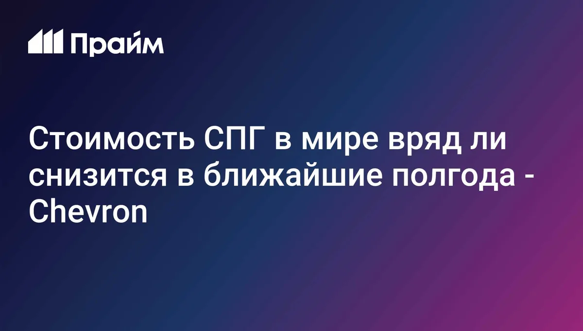 Стоимость СПГ в мире вряд ли снизится в ближайшие полгода - Chevron