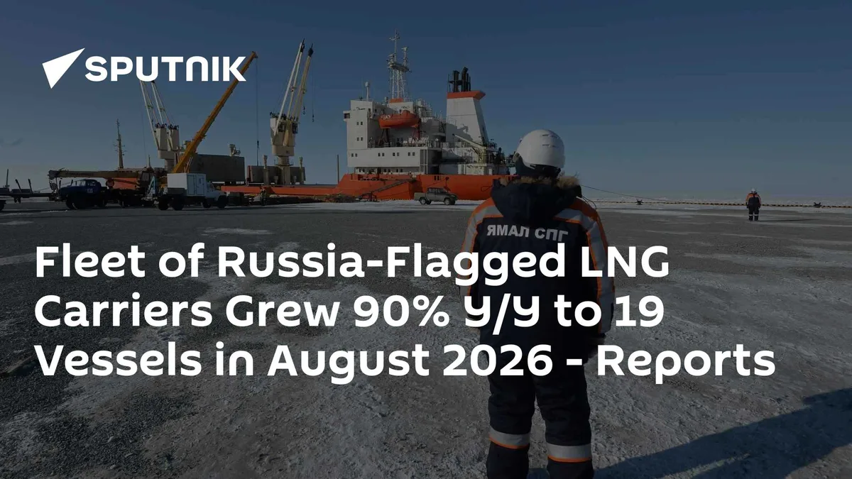 Fleet of Russia-Flagged LNG Carriers Grew 90% Y/Y to 19 Vessels in August 2026 - Reports
