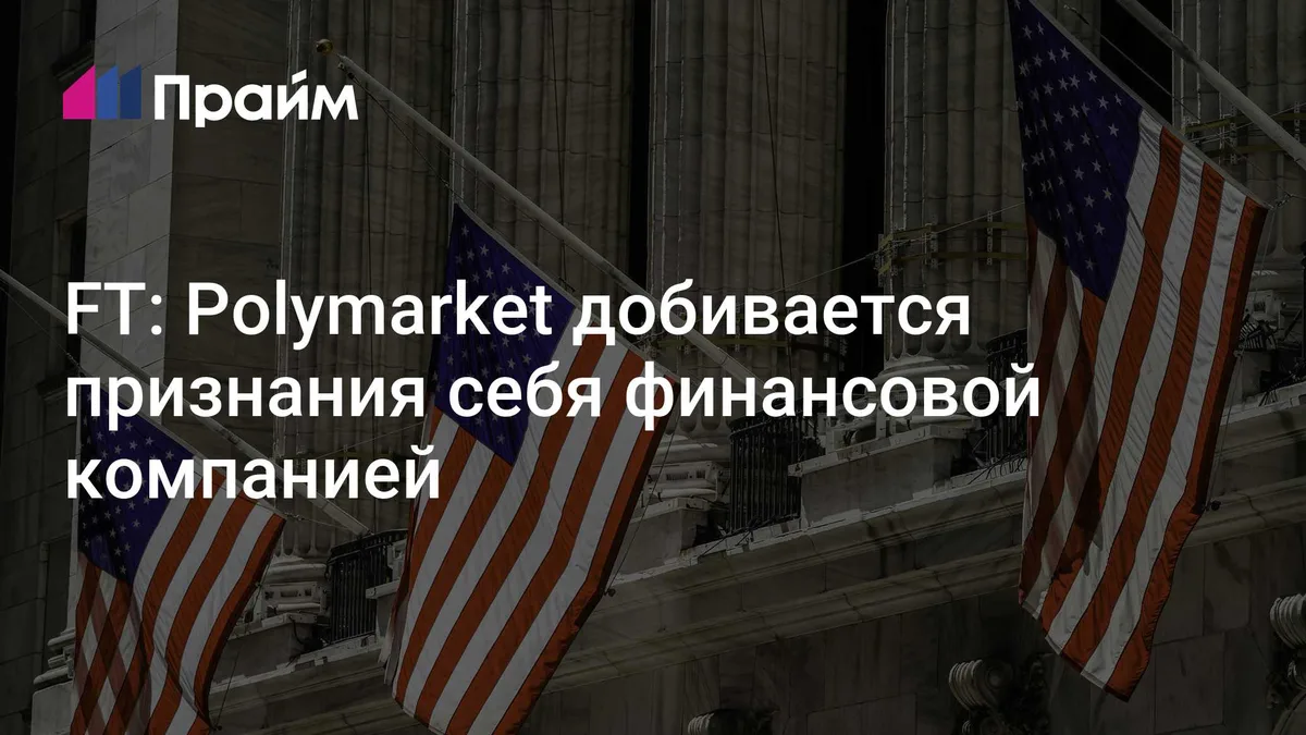 FT: Polymarket добивается признания себя финансовой компанией