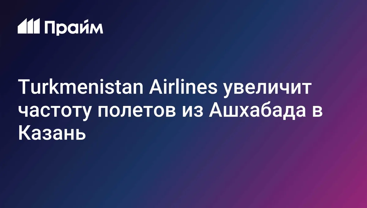 Turkmenistan Airlines увеличит частоту полетов из Ашхабада в Казань