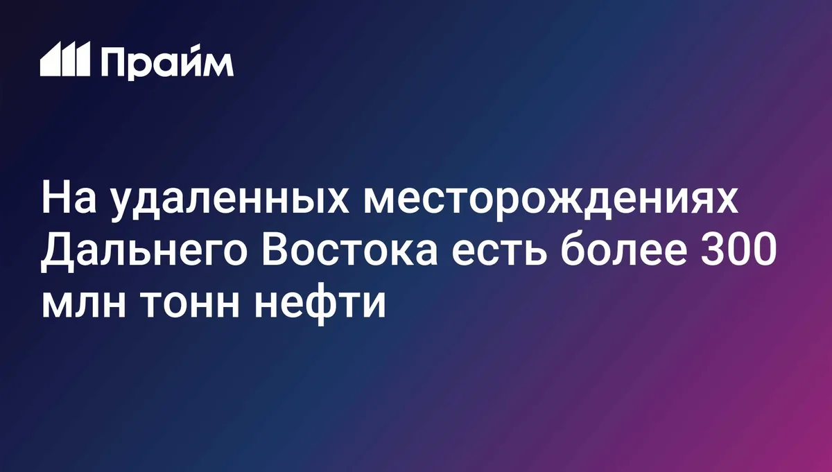 На удаленных месторождениях Дальнего Востока есть более 300 млн тонн нефти