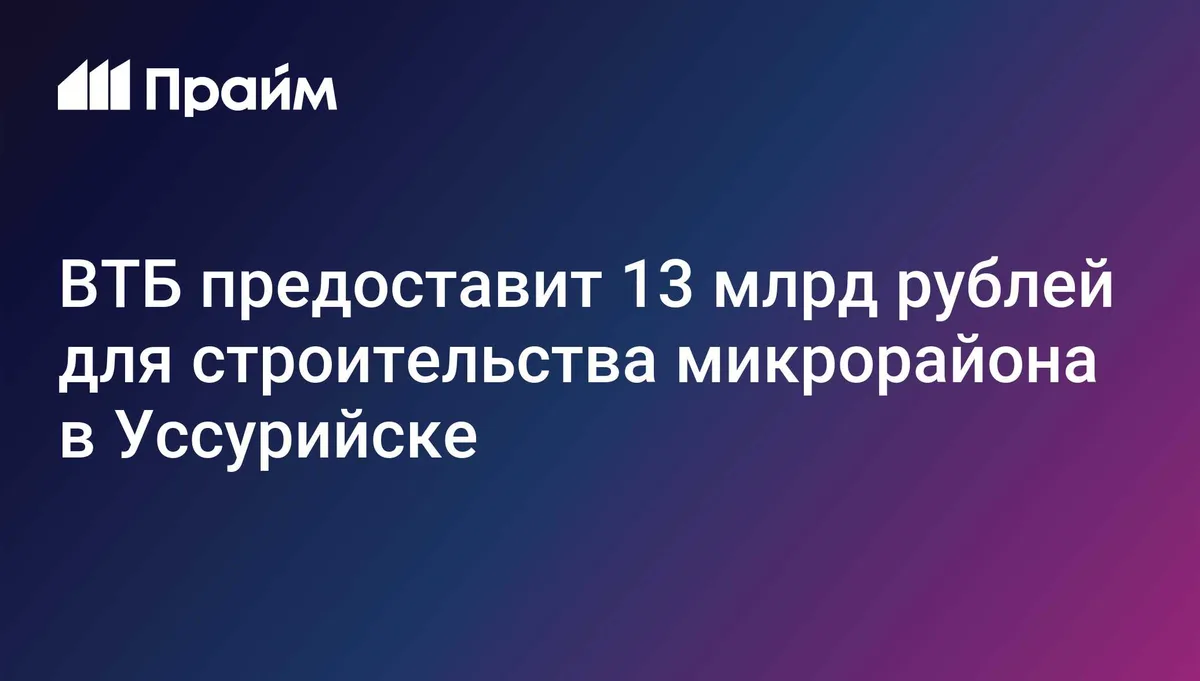 ВТБ предоставит 13 млрд рублей для строительства микрорайона в Уссурийске