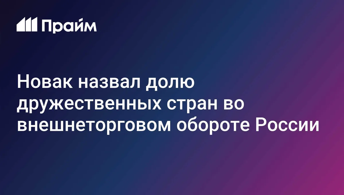 Новак назвал долю дружественных стран во внешнеторговом обороте России