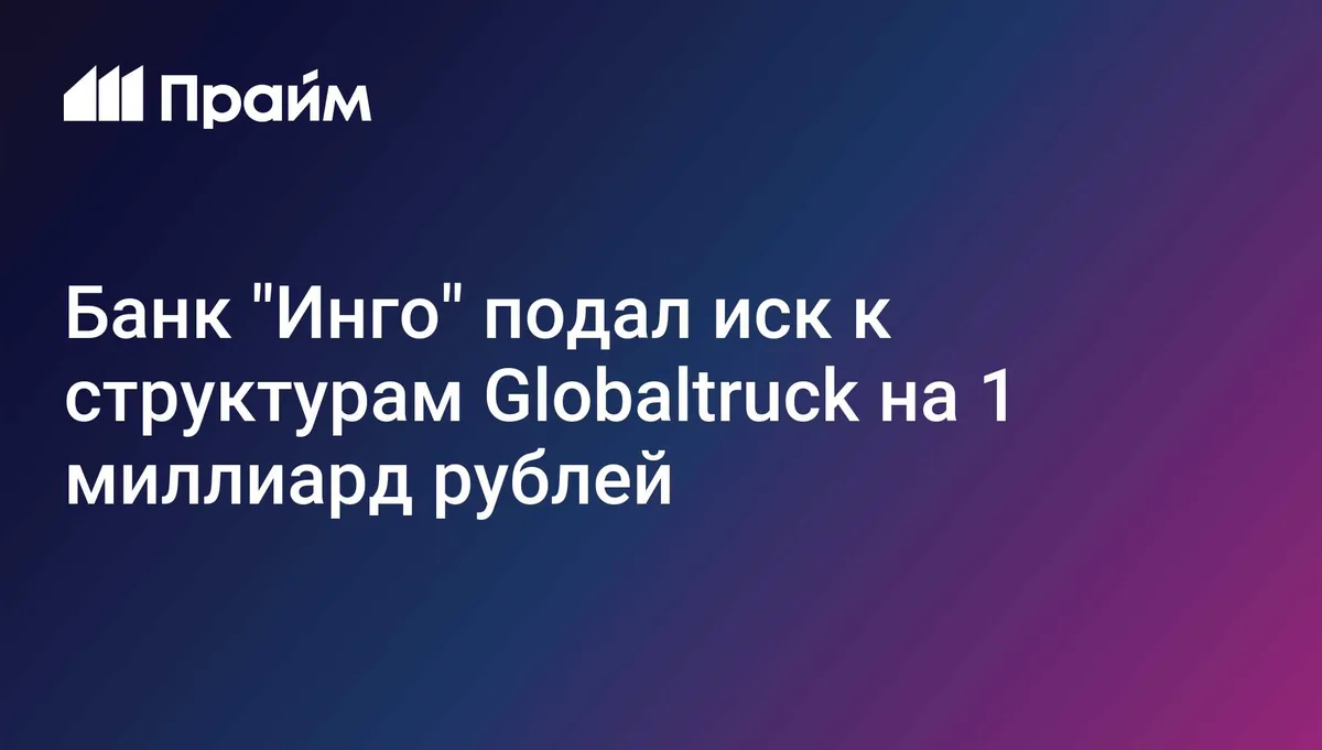 Банк "Инго" подал иск к структурам Globaltruck на 1 млрд руб
