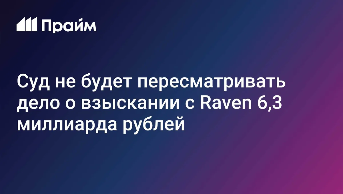 ВС не будет пересматривать дело о взыскании с Raven 6,3 млрд рублей