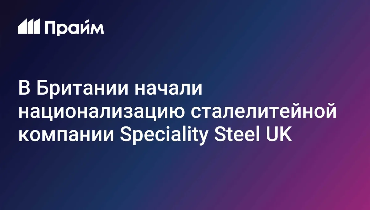 В Британии начали национализацию сталелитейной компании Speciality Steel UK