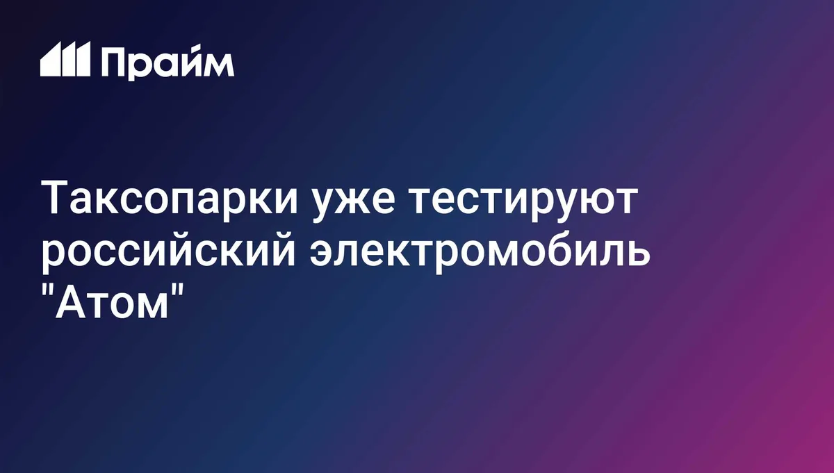 Таксопарки уже тестируют российский электромобиль "Атом"