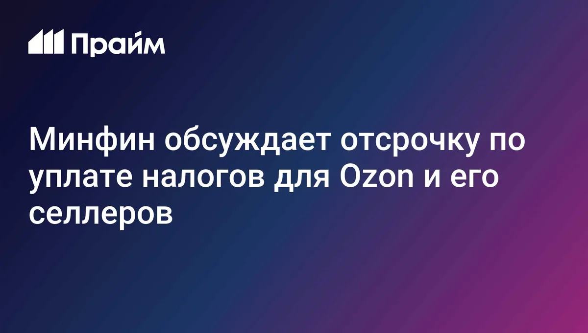 Минфин обсуждает отсрочку по уплате налогов для Ozon и его селлеров