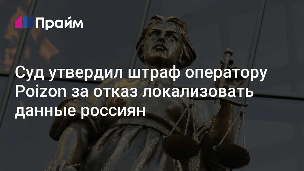 Суд утвердил штраф оператору Poizon за отказ локализовать данные россиян
