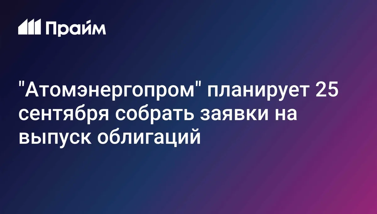 "Атомэнергопром" планирует 25 сентября собрать заявки на выпуск облигаций