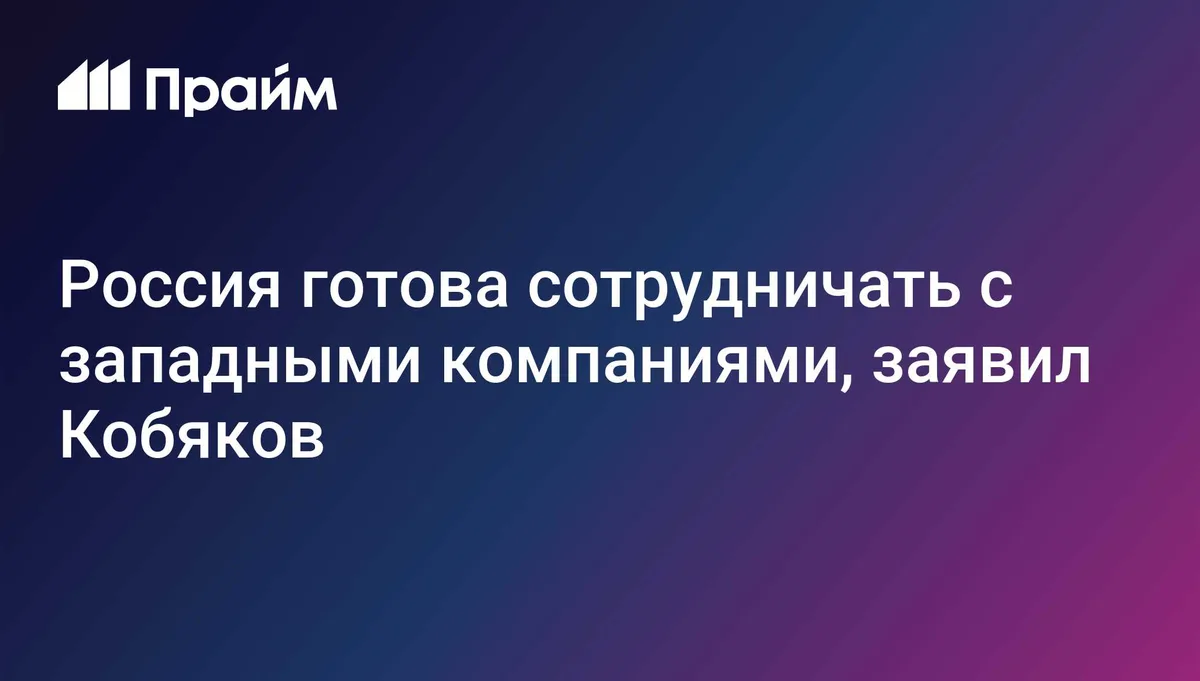 Россия готова сотрудничать с западными компаниями, заявил Кобяков