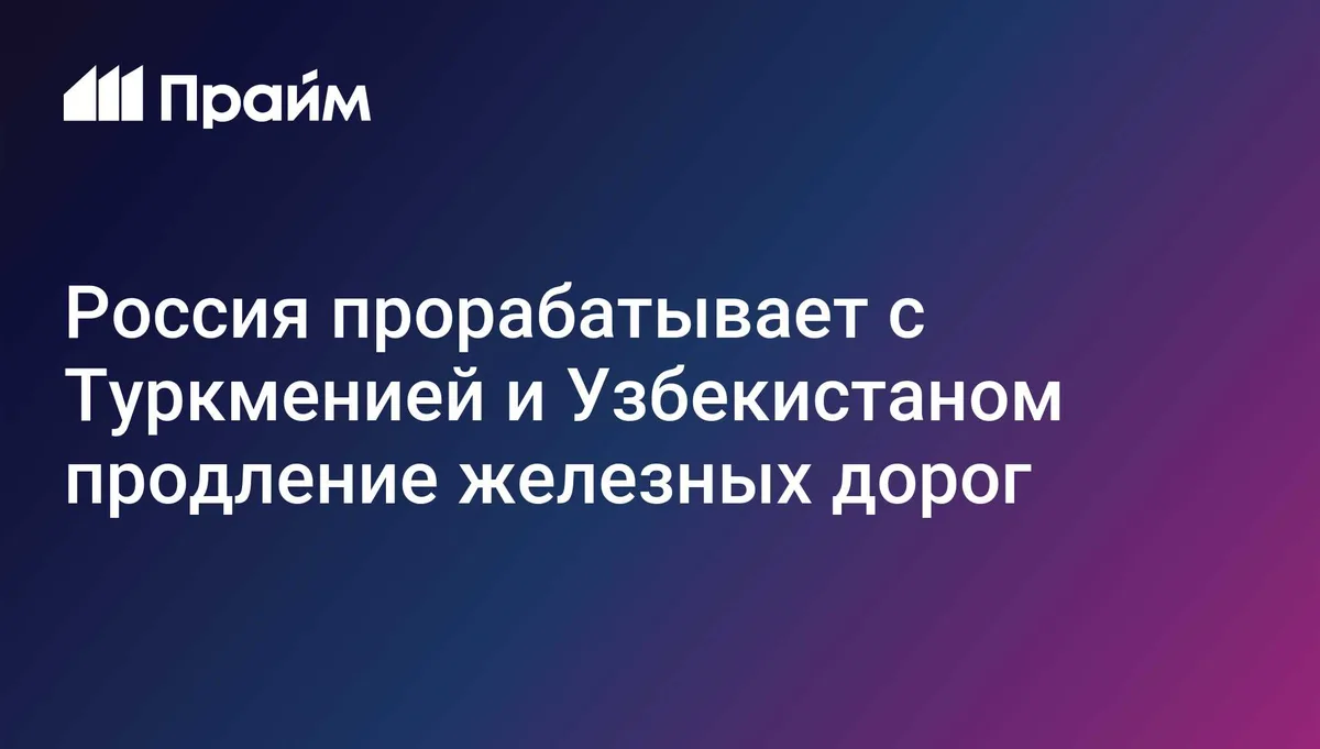 Россия прорабатывает с Туркменией и Узбекистаном продление железных дорог