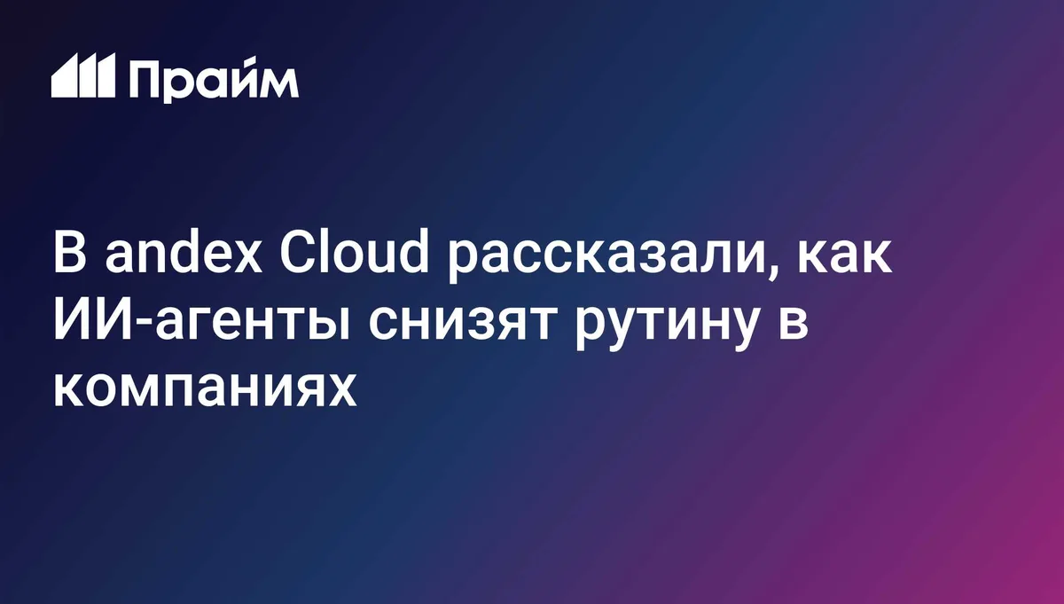 В andex Cloud рассказали, как ИИ-агенты снизят рутину в компаниях