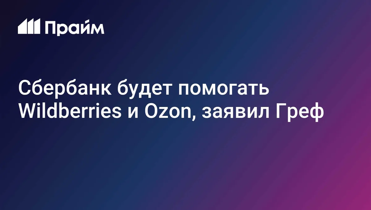 Сбербанк будет помогать Wildberries и Ozon, заявил Греф