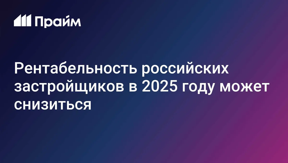 Рентабельность российских застройщиков в 2025 году может снизиться