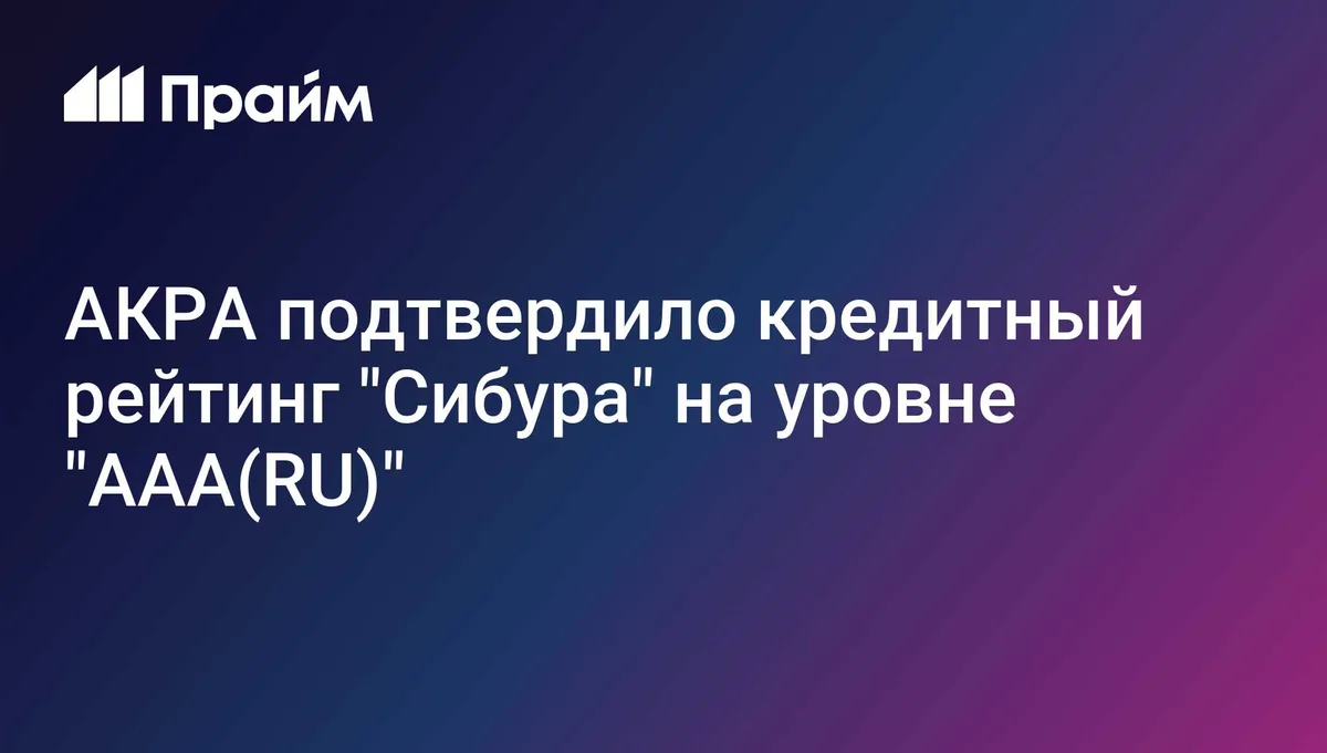 АКРА подтвердило кредитный рейтинг "Сибура" на уровне "AAA(RU)"