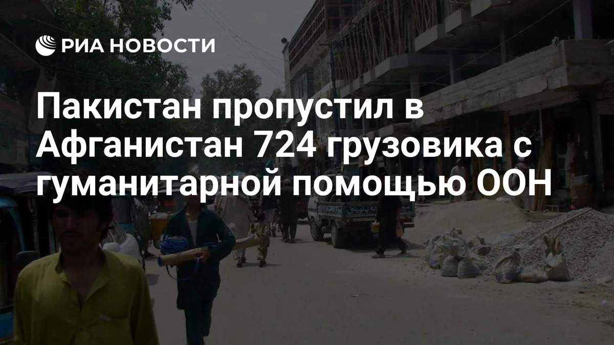 Пакистан пропустил в Афганистан 724 грузовика с гуманитарной помощью ООН