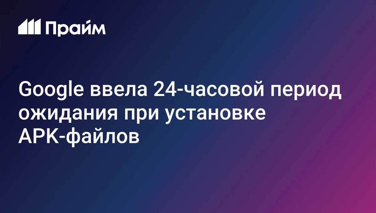 Google ввела 24-часовой период ожидания при установке APK-файлов на Android
