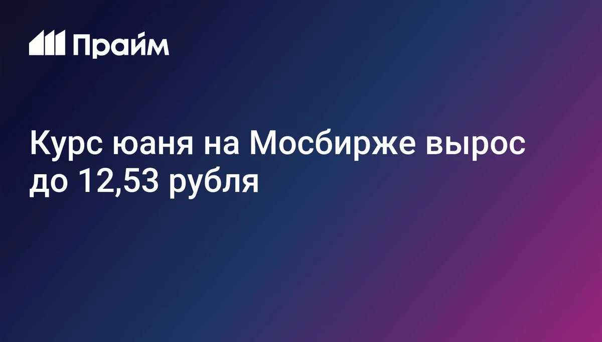 Курс юаня на Мосбирже вырос до 12,53 рубля
