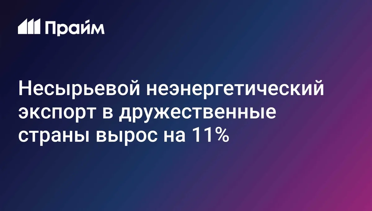 Несырьевой неэнергетический экспорт в дружественные страны вырос на 11%