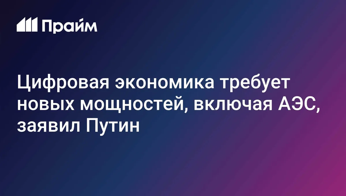 Цифровая экономика требует новых мощностей, включая АЭС, заявил Путин