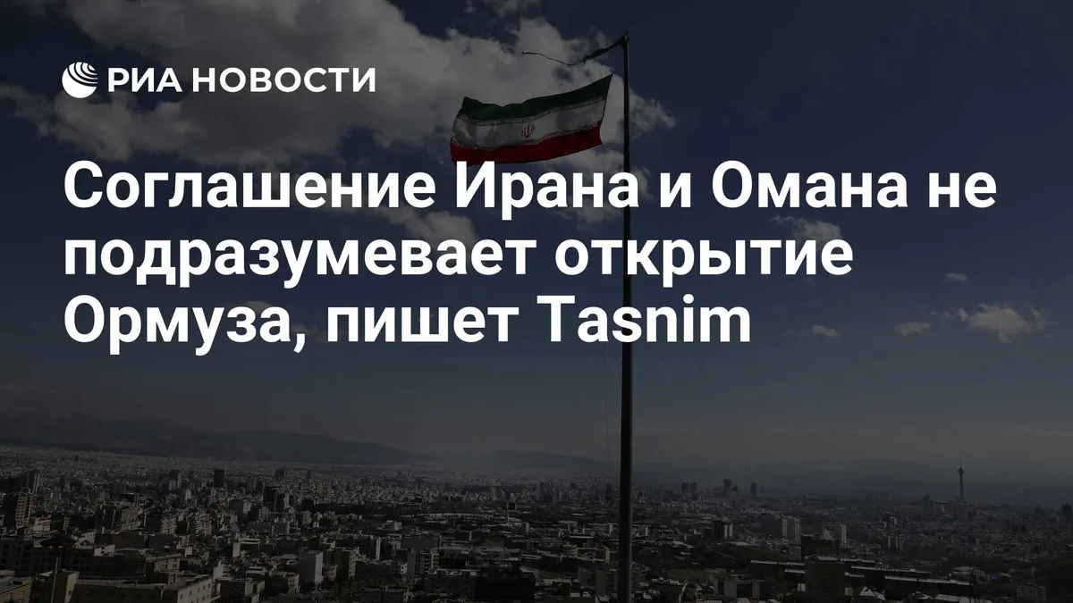 Соглашение Ирана и Омана не подразумевает открытие Ормуза, пишет Tasnim