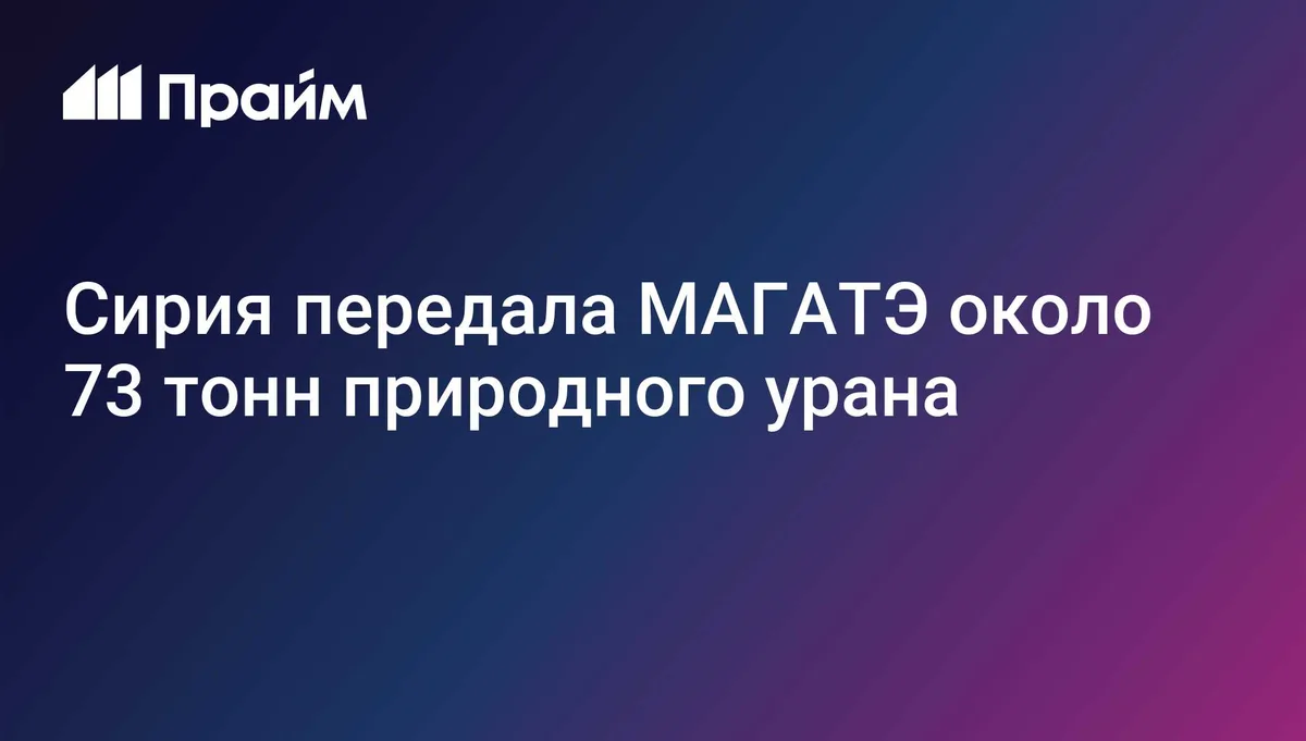Сирия передала МАГАТЭ около 73 тонн природного урана