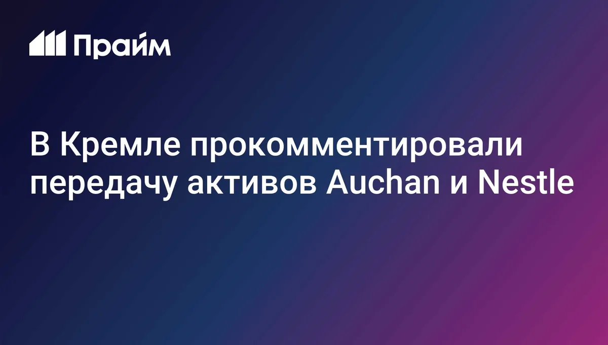 В Кремле прокомментировали передачу активов Auchan и Nestle