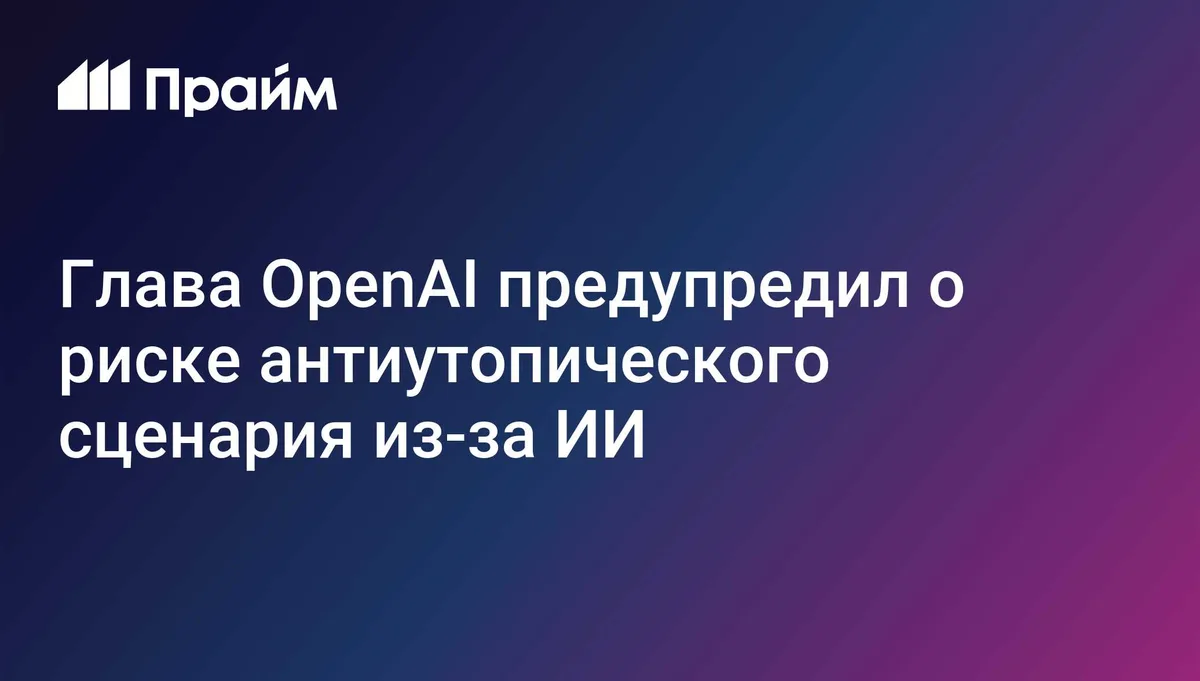 Глава OpenAI предупредил о риске антиутопического сценария из-за ИИ